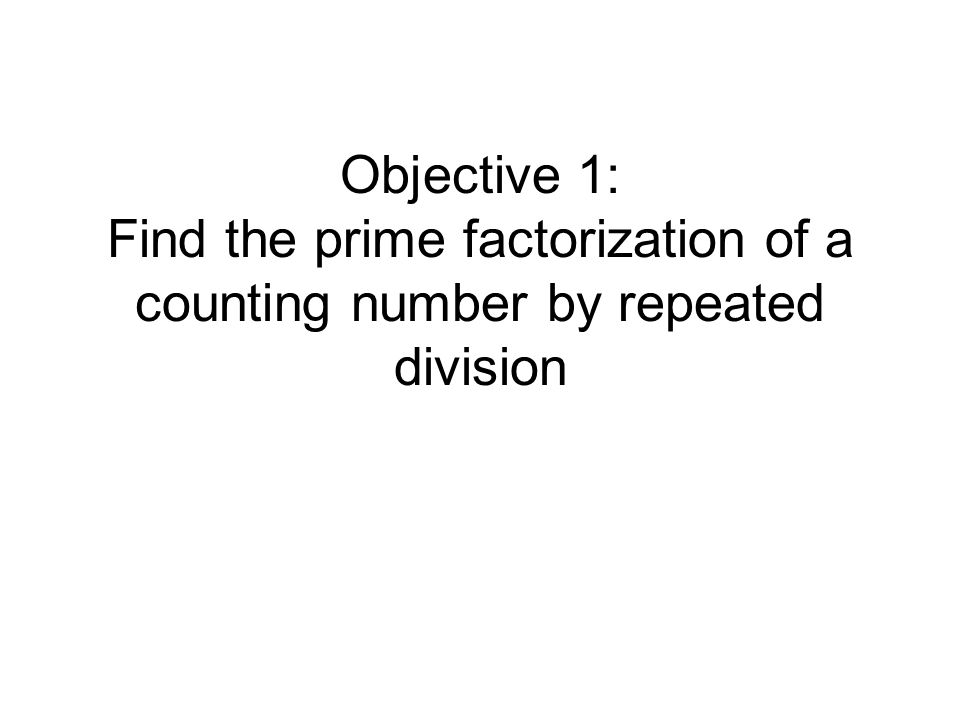 Objective 1: Find the prime factorization of a counting number by repeated division