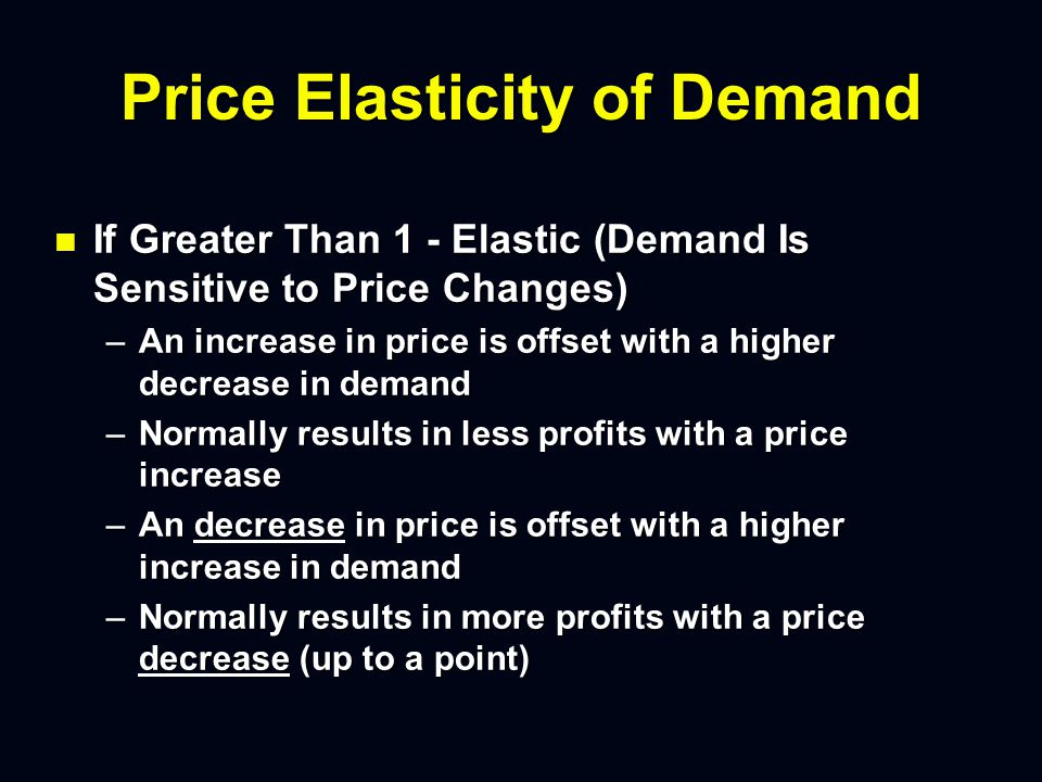 Price Elasticity of Demand n n If Less Than 1 - Inelastic (Demand Is Insensitive to Price Changes) – –An increase in price is offset by a smaller decrease in demand – –Normally results in more profits with a price increase – –An decrease in price is offset by a smaller increase in demand – –Normally results in less profits with a price decrease