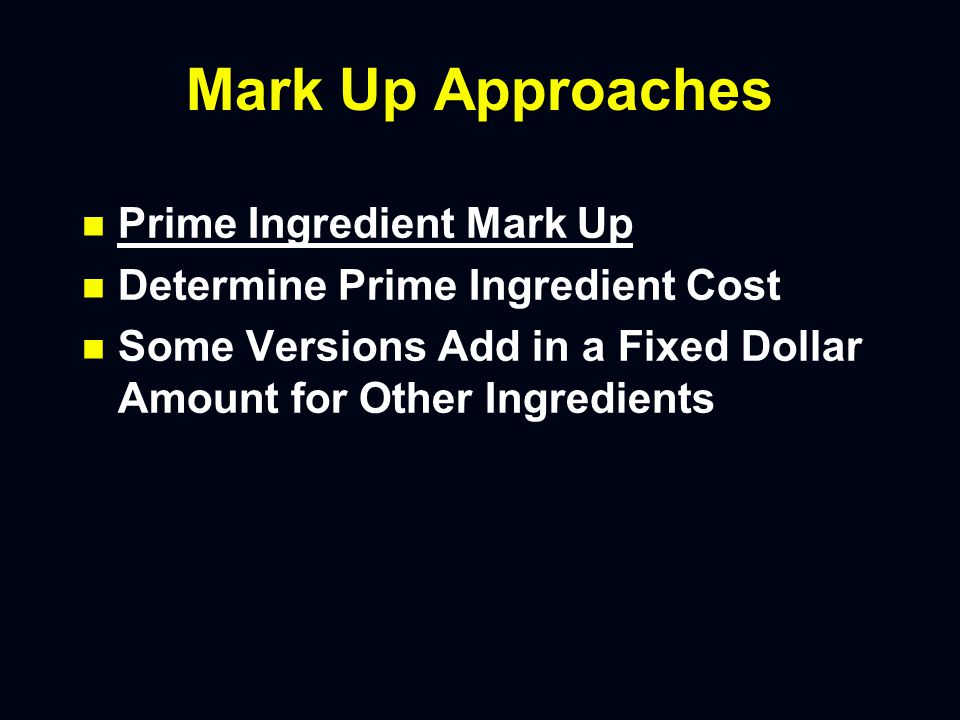Ingredient Up Approach Ingredient Mark Up Approach n n If total ingredients cost $1.32 and you have a 40% desired Food Cost – –Multiplier = 1/0.4 = 2.5 – –Suggested Price = $1.32 * 2.5 = $3.30 – –Would suggest rounding to $3.50