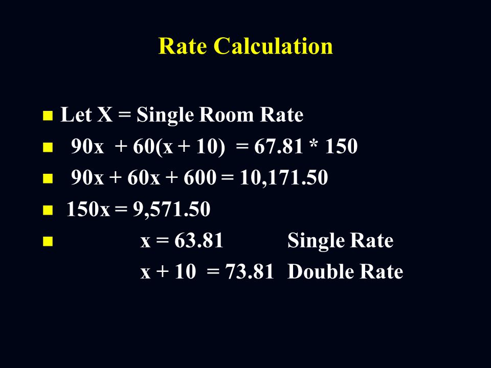 Rate Calculation n n Assume 200 room hotel with occupancy of 75% and double occupancy of 40% with ADR or (doubles are $10 more than singles n n Sell (.75 * 200) 150 rooms per day 90 singles 60 doubles