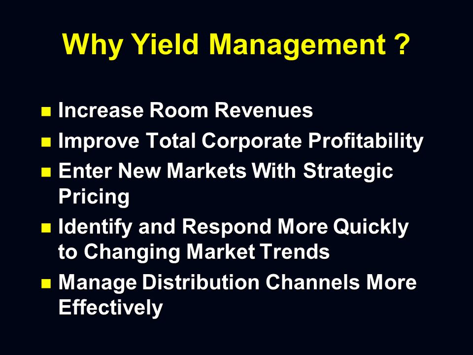 Yield Management n Take the Guess Work out of Your Rooms Inventory n The Business of Selecting the Most Profitable Reservations n Yield Management Is the Process of maximizing the total revenues, rather than selling more rooms