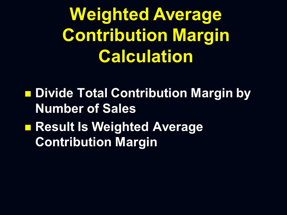 Weighted Average Contribution Margin Calculation n Compute Individual Contribution Margin n Multiply Item Contribution Margin by Number of Item Sales n Result Is Total Contribution Margin