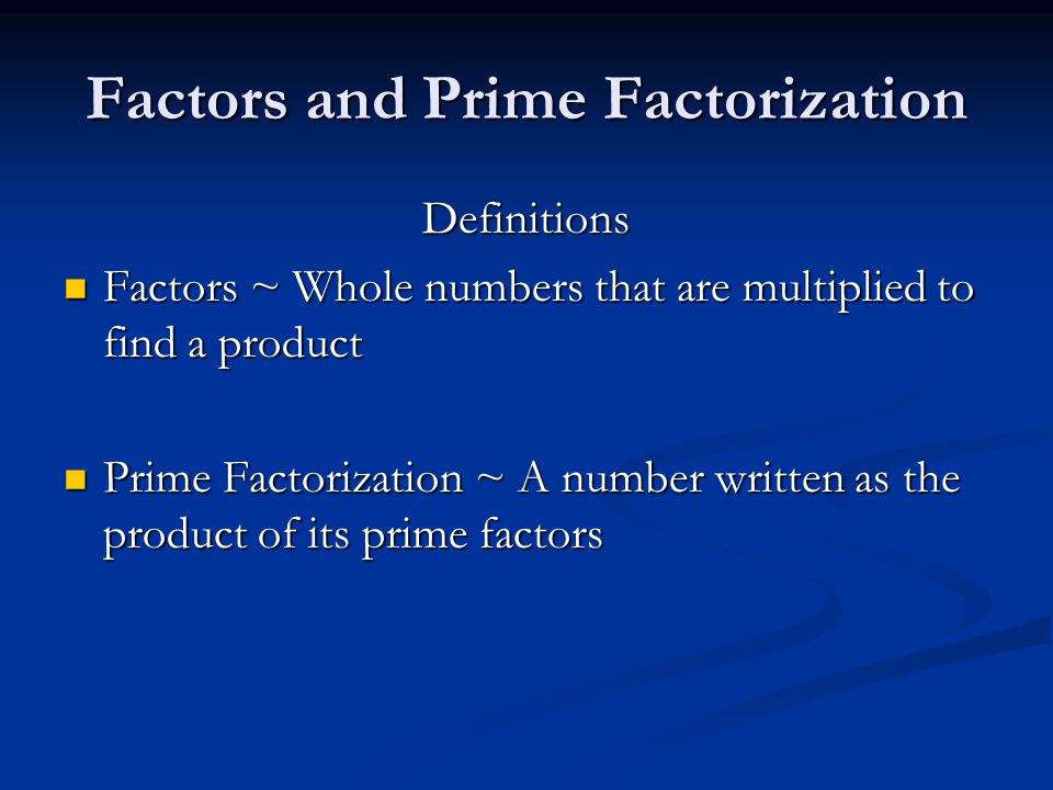 Definitions Factors ~ Whole numbers that are multiplied to find a product Factors ~ Whole numbers that are multiplied to find a product Prime Factorization ~ A number written as the product of its prime factors Prime Factorization ~ A number written as the product of its prime factors