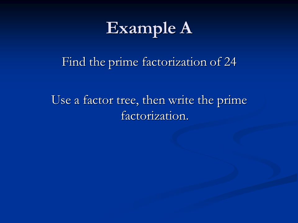 Example A Find the prime factorization of 24 Use a factor tree, then write the prime factorization.