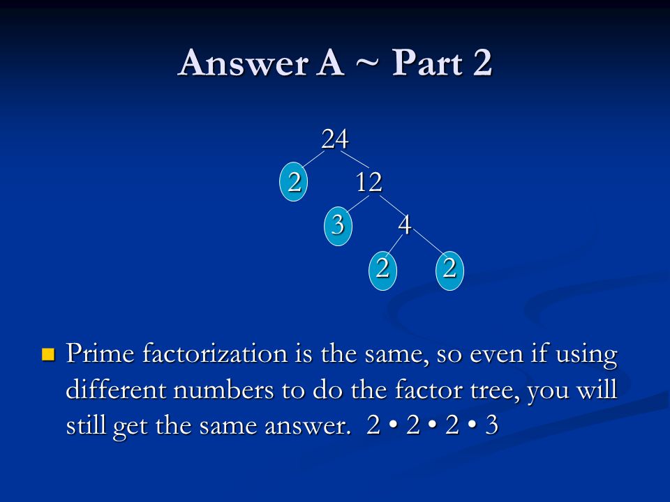 Answer A ~ Part Prime factorization is the same, so even if using different numbers to do the factor tree, you will still get the same answer.