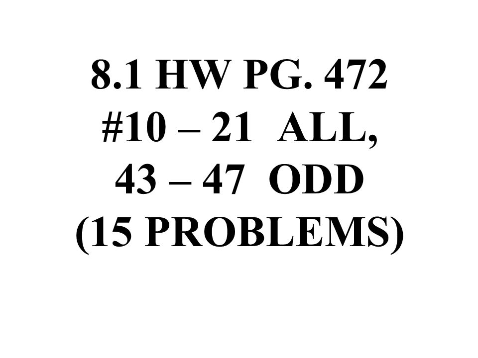 8.1 HW PG. 472 #10 – 21 ALL, 43 – 47 ODD (15 PROBLEMS)