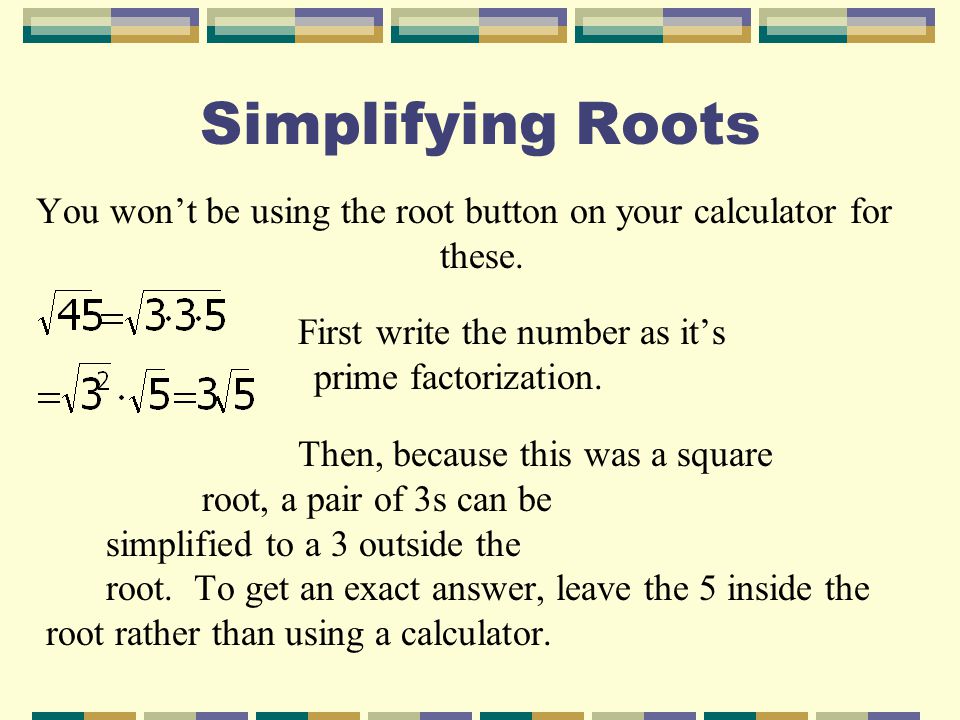 Simplifying Roots You won’t be using the root button on your calculator for these.