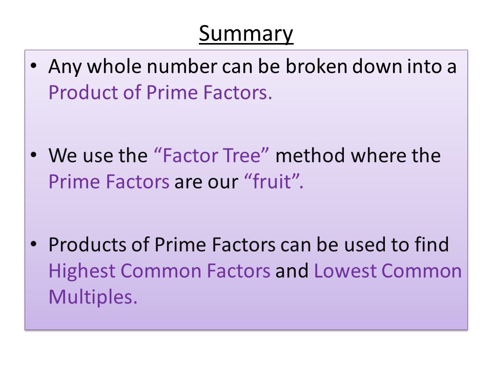 Summary Any whole number can be broken down into a Product of Prime Factors.