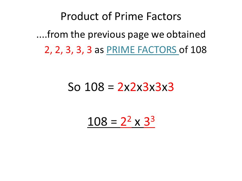 Product of Prime Factors....from the previous page we obtained 2, 2, 3, 3, 3 as PRIME FACTORS of 108 So 108 = 2x2x3x3x3 108 = 2 2 x 3 3