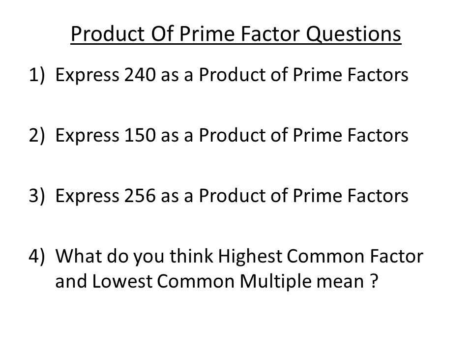 Product Of Prime Factor Questions 1)Express 240 as a Product of Prime Factors 2)Express 150 as a Product of Prime Factors 3)Express 256 as a Product of Prime Factors 4)What do you think Highest Common Factor and Lowest Common Multiple mean