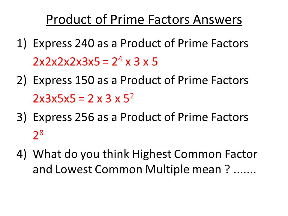 Product of Prime Factors Answers 1)Express 240 as a Product of Prime Factors 2x2x2x2x3x5 = 2 4 x 3 x 5 2)Express 150 as a Product of Prime Factors 2x3x5x5 = 2 x 3 x 5 2 3) Express 256 as a Product of Prime Factors 2 8 4) What do you think Highest Common Factor and Lowest Common Multiple mean