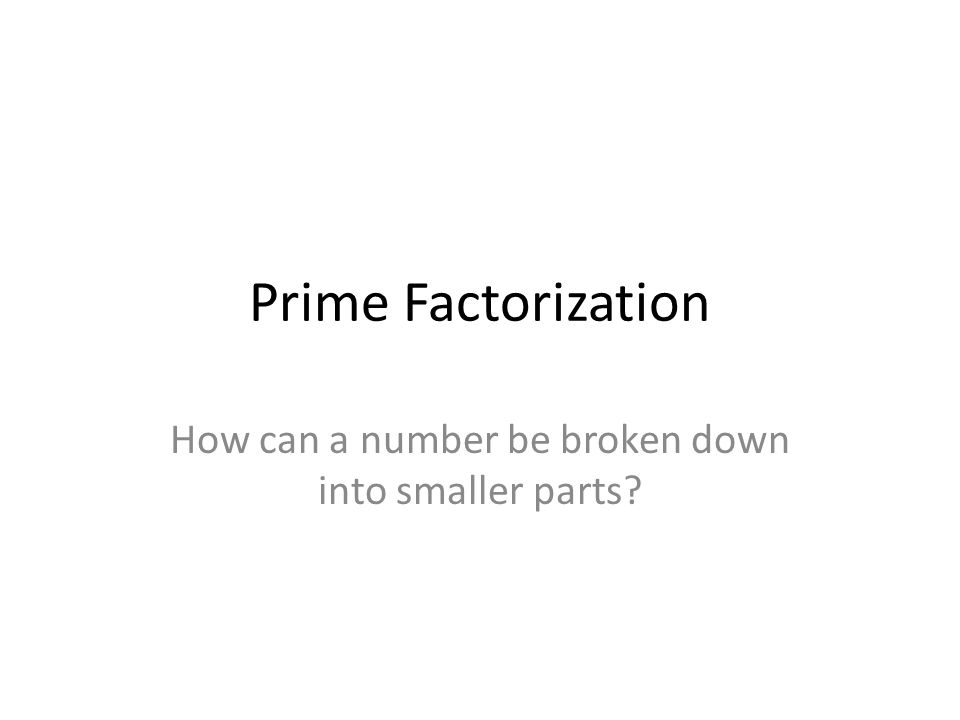 Prime Factorization How can a number be broken down into smaller parts