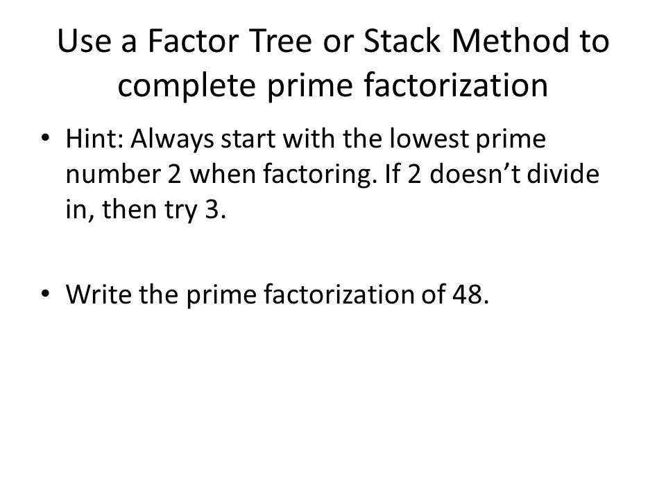 Use a Factor Tree or Stack Method to complete prime factorization Hint: Always start with the lowest prime number 2 when factoring.