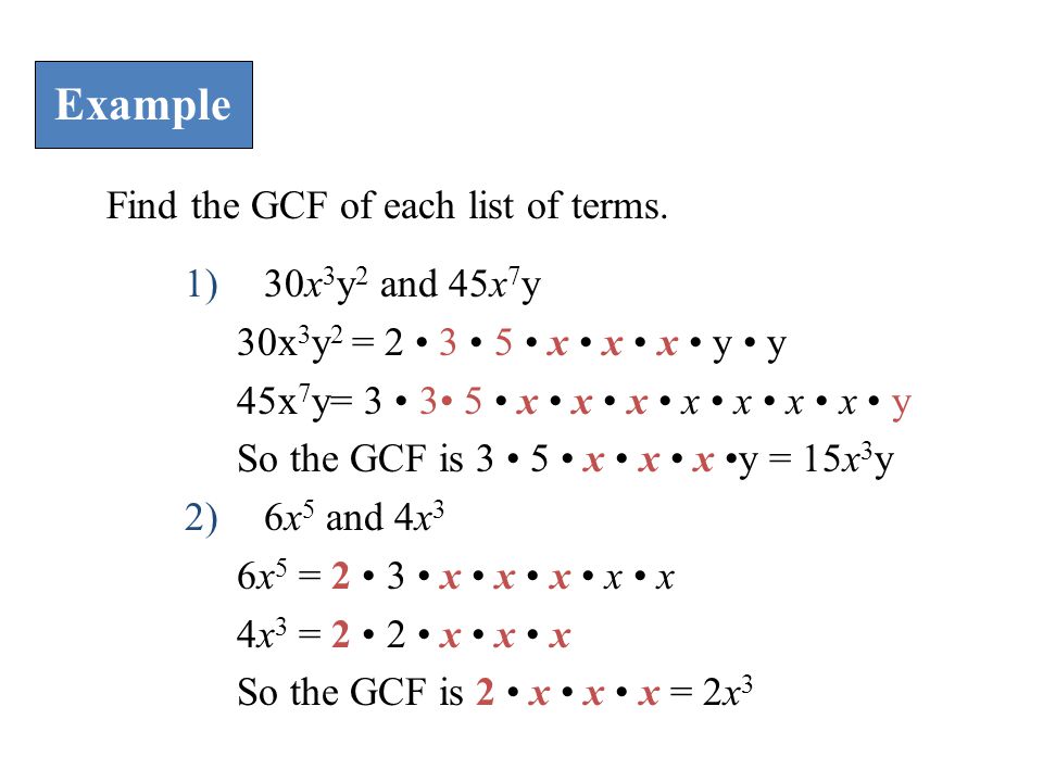 1) 30x 3 y 2 and 45x 7 y 30x 3 y 2 = x x x y y 45x 7 y= x x x x x x x y So the GCF is 3 5 x x x y = 15x 3 y 2) 6x 5 and 4x 3 6x 5 = 2 3 x x x x x 4x 3 = 2 2 x x x So the GCF is 2 x x x = 2x 3 Example Find the GCF of each list of terms.