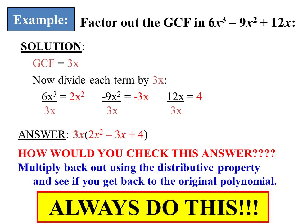 Example: Factor out the GCF in 6x 3 – 9x x: SOLUTION: GCF = 3x Now divide each term by 3x: 6x 3 = 2x 2 -9x 2 = -3x 12x = 4 3x 3x 3x ANSWER: 3x(2x 2 – 3x + 4) HOW WOULD YOU CHECK THIS ANSWER .
