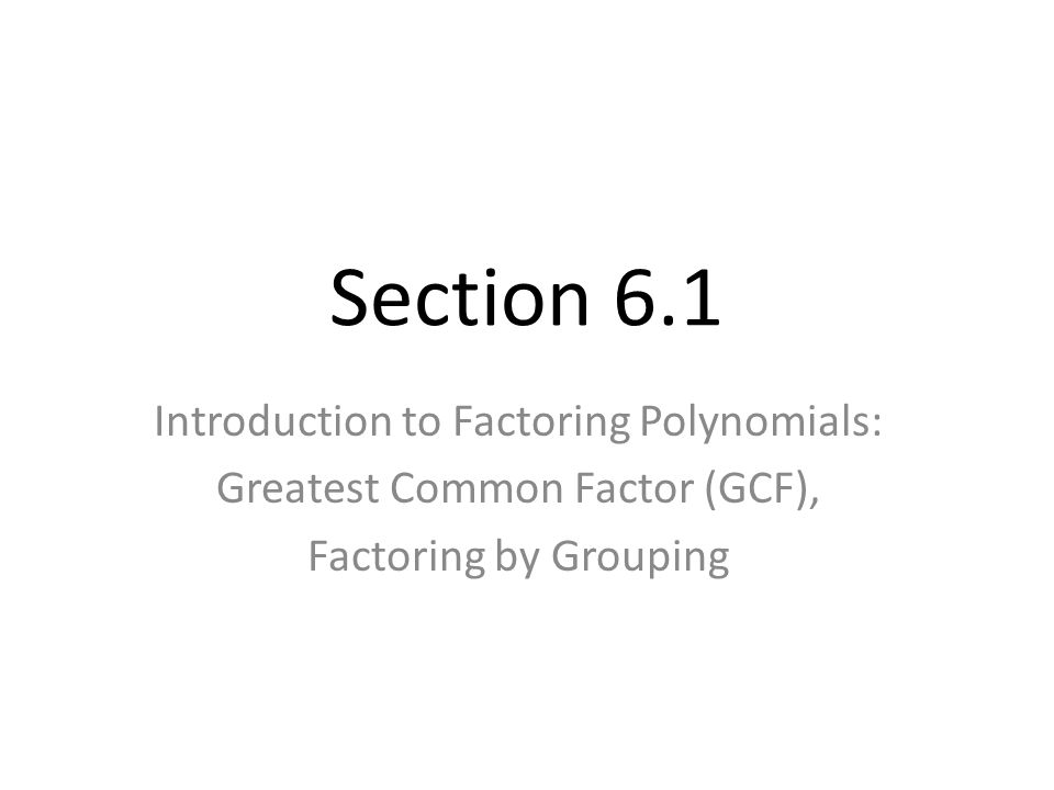 Section 6.1 Introduction to Factoring Polynomials: Greatest Common Factor (GCF), Factoring by Grouping
