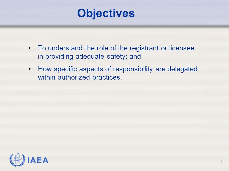 IAEA 2 To understand the role of the registrant or licensee in providing adequate safety; and How specific aspects of responsibility are delegated within authorized practices.
