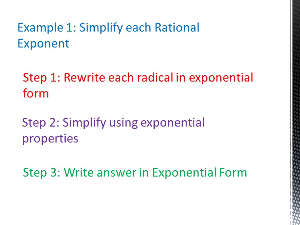 Example 1: Simplify each Rational Exponent Step 1: Rewrite each radical in exponential form Step 2: Simplify using exponential properties Step 3: Write answer in Exponential Form