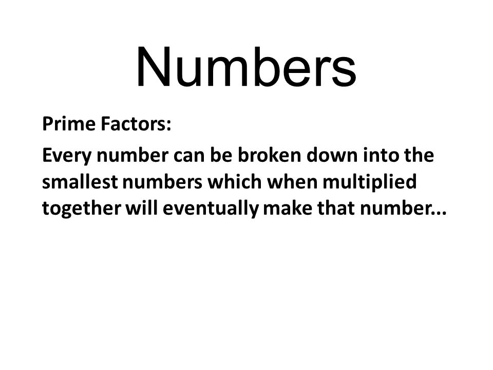 Numbers Prime Factors: Every number can be broken down into the smallest numbers which when multiplied together will eventually make that number...