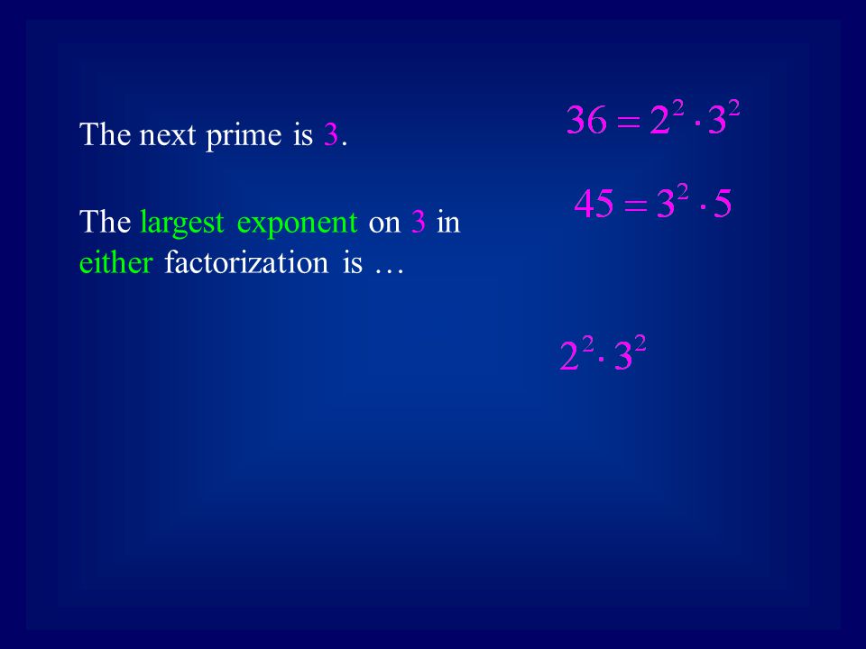 The next prime is 3. The largest exponent on 3 in either factorization is …