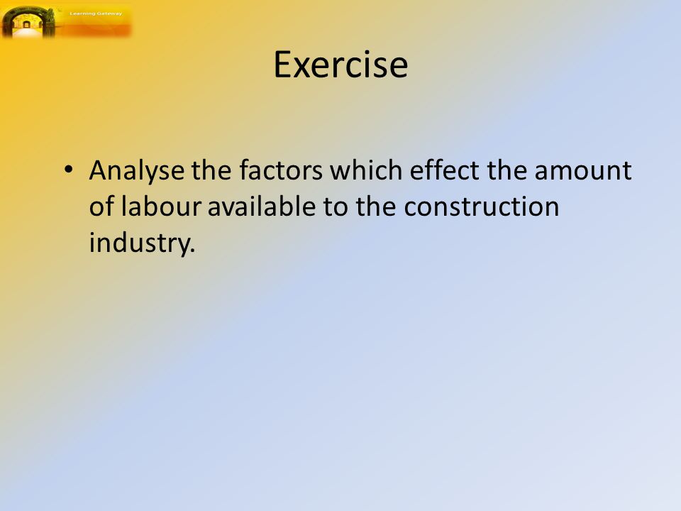 Exercise Analyse the factors which effect the amount of labour available to the construction industry.