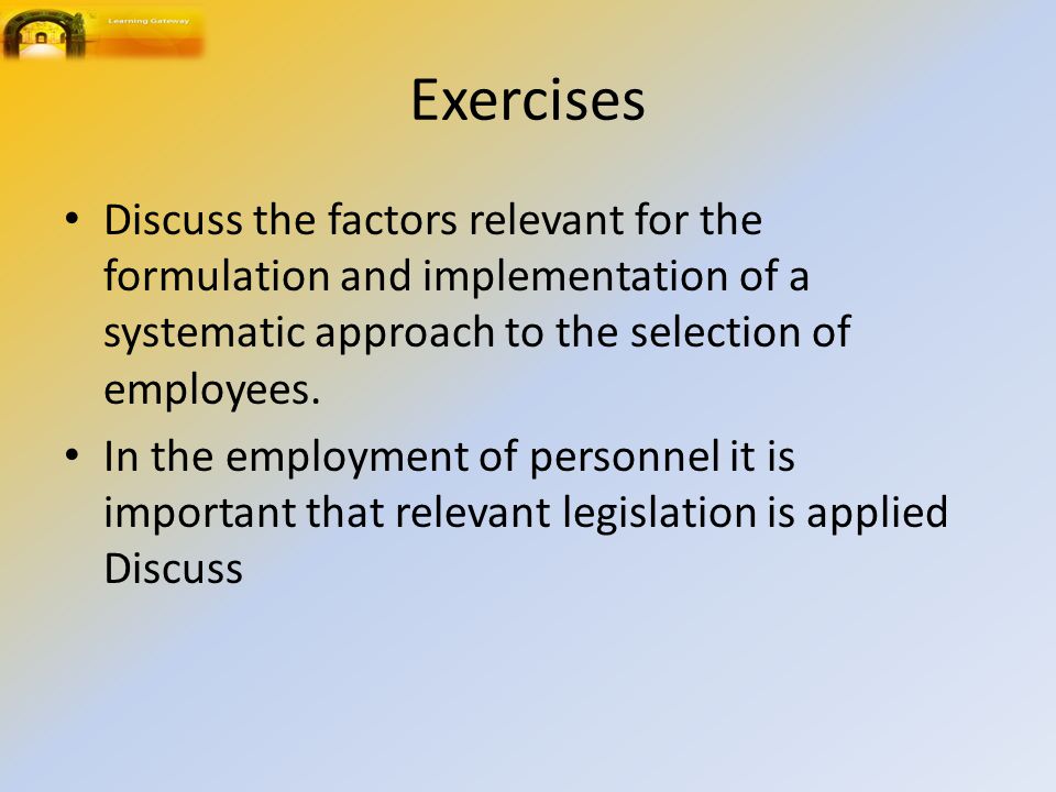 Exercises Discuss the factors relevant for the formulation and implementation of a systematic approach to the selection of employees.