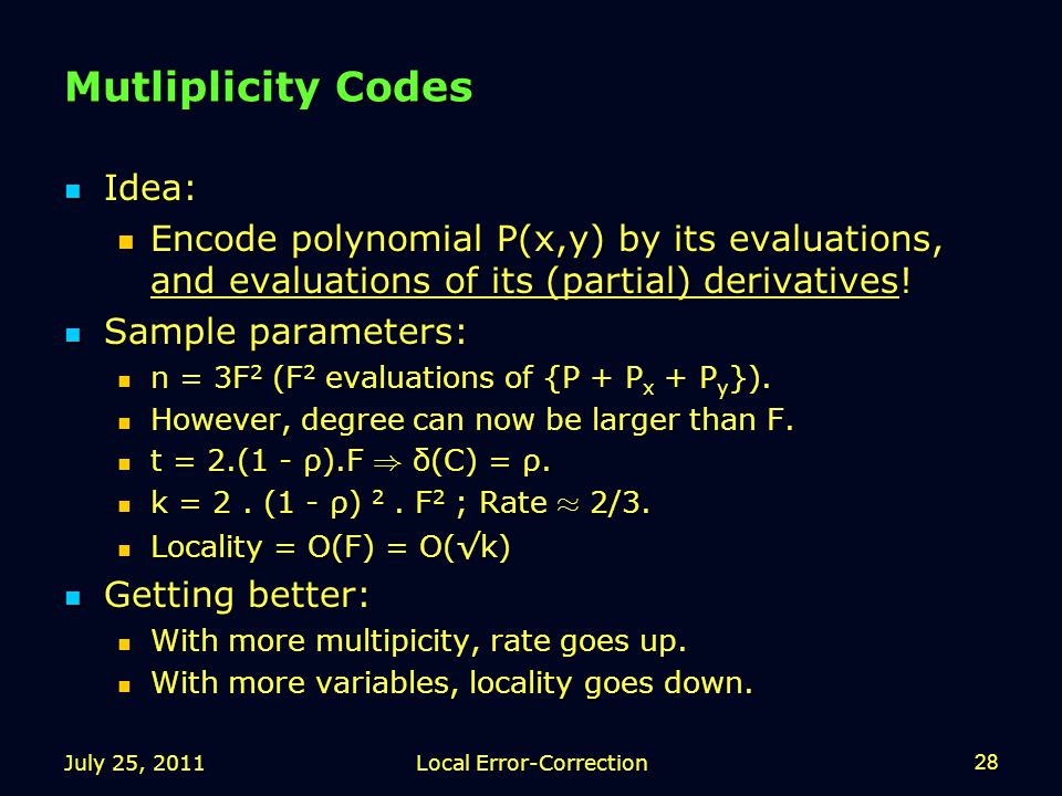 Mutliplicity Codes Idea: Idea: Encode polynomial P(x,y) by its evaluations, and evaluations of its (partial) derivatives.