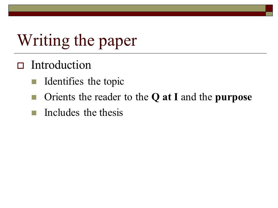 Writing the paper  Introduction Identifies the topic Orients the reader to the Q at I and the purpose Includes the thesis