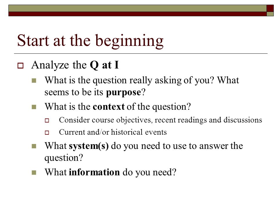 Start at the beginning  Analyze the Q at I What is the question really asking of you.