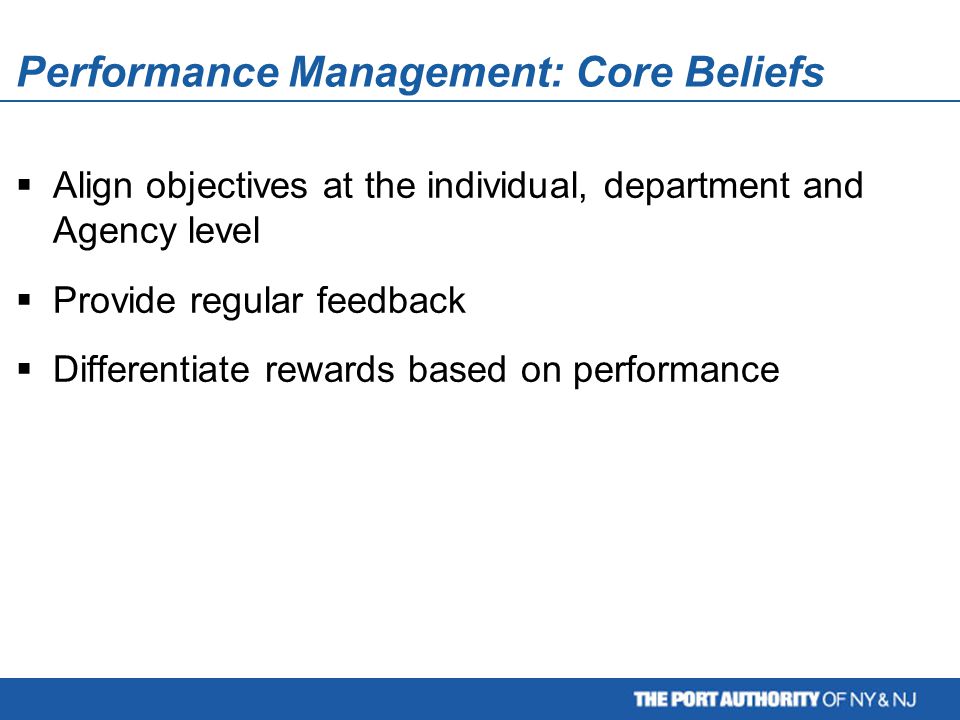  Align objectives at the individual, department and Agency level  Provide regular feedback  Differentiate rewards based on performance Performance Management: Core Beliefs