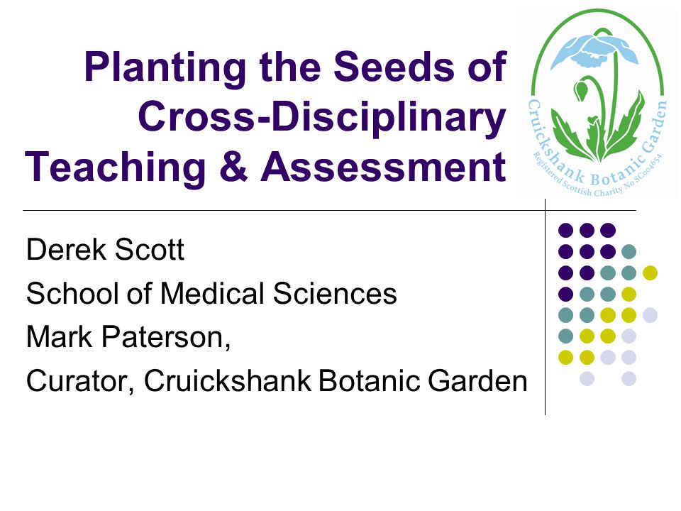 Planting the Seeds of Cross-Disciplinary Teaching & Assessment Derek Scott School of Medical Sciences Mark Paterson, Curator, Cruickshank Botanic Garden