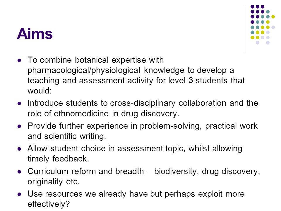 Aims To combine botanical expertise with pharmacological/physiological knowledge to develop a teaching and assessment activity for level 3 students that would: Introduce students to cross-disciplinary collaboration and the role of ethnomedicine in drug discovery.