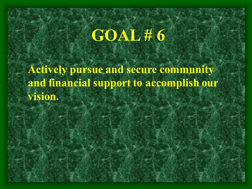 Actively pursue and secure community and financial support to accomplish our vision. GOAL # 6