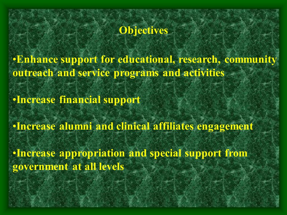Objectives Enhance support for educational, research, community outreach and service programs and activities Increase financial support Increase alumni and clinical affiliates engagement Increase appropriation and special support from government at all levels