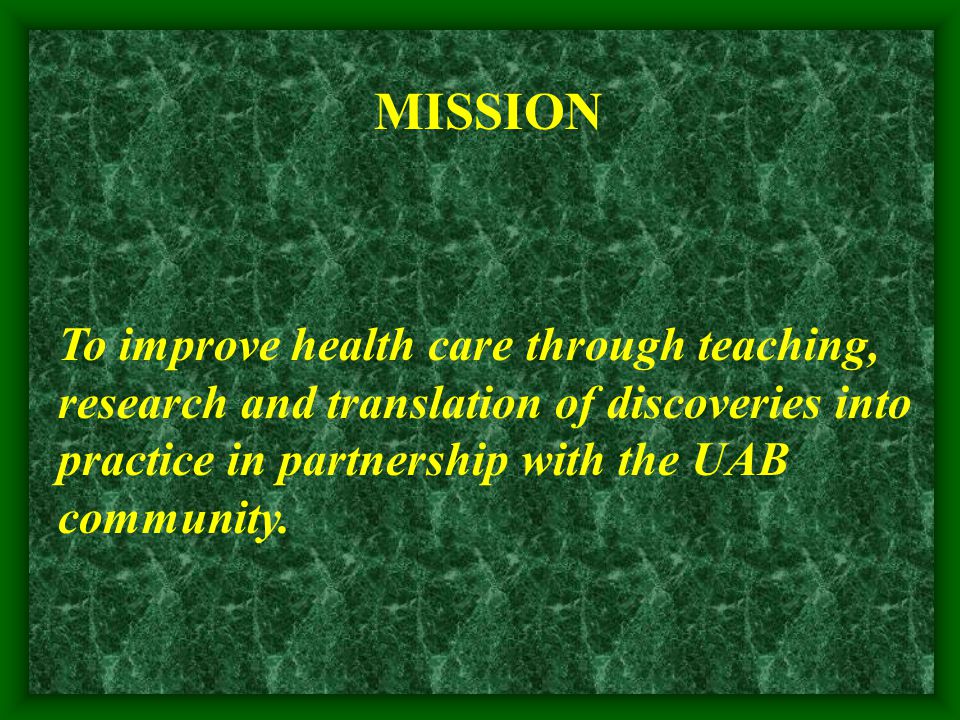 MISSION To improve health care through teaching, research and translation of discoveries into practice in partnership with the UAB community.