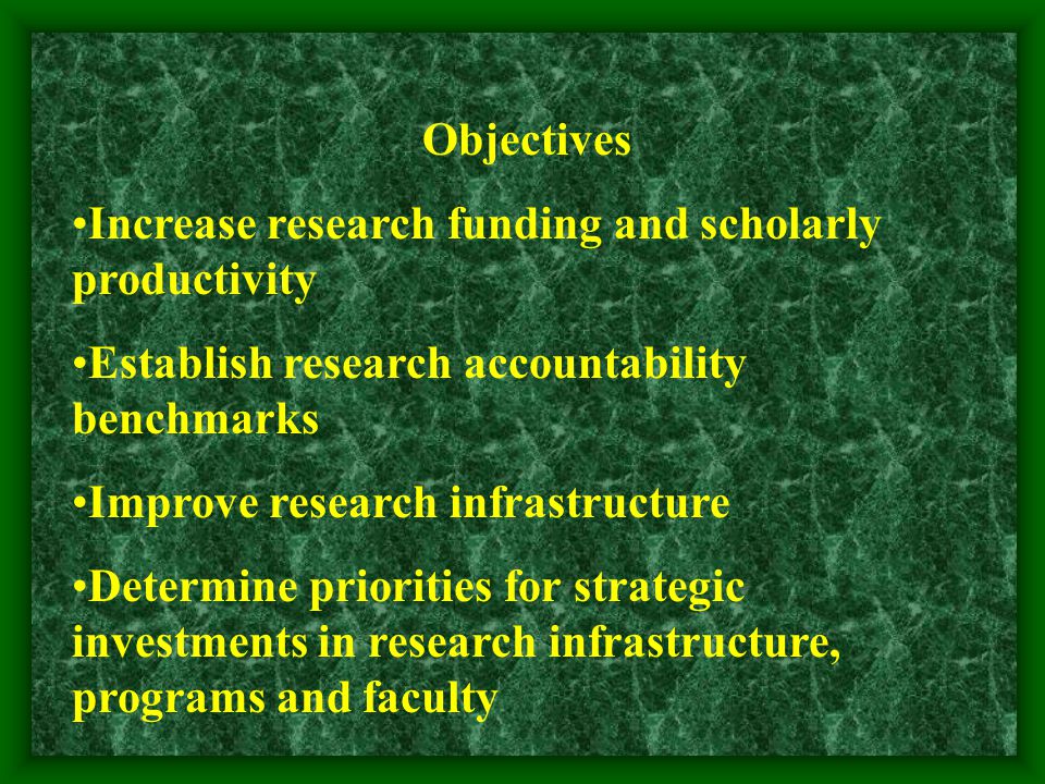 Objectives Increase research funding and scholarly productivity Establish research accountability benchmarks Improve research infrastructure Determine priorities for strategic investments in research infrastructure, programs and faculty