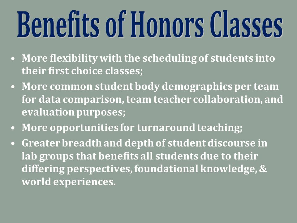 More flexibility with the scheduling of students into their first choice classes; More common student body demographics per team for data comparison, team teacher collaboration, and evaluation purposes; More opportunities for turnaround teaching; Greater breadth and depth of student discourse in lab groups that benefits all students due to their differing perspectives, foundational knowledge, & world experiences.