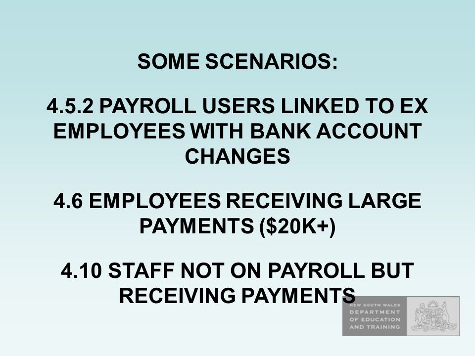 SOME SCENARIOS: PAYROLL USERS LINKED TO EX EMPLOYEES WITH BANK ACCOUNT CHANGES 4.6 EMPLOYEES RECEIVING LARGE PAYMENTS ($20K+) 4.10 STAFF NOT ON PAYROLL BUT RECEIVING PAYMENTS