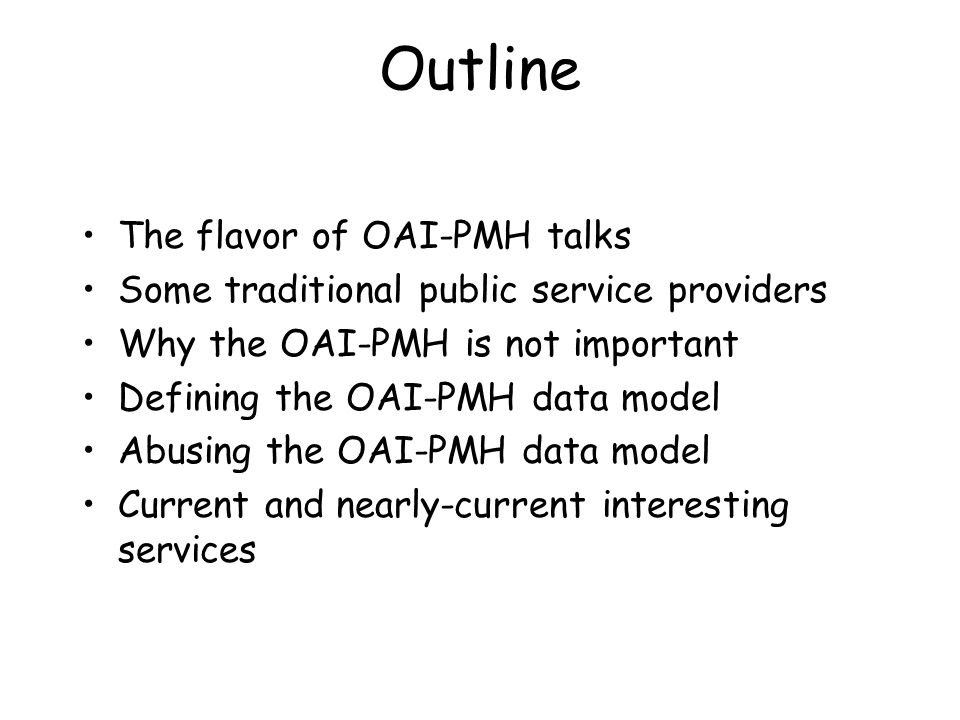 Outline The flavor of OAI-PMH talks Some traditional public service providers Why the OAI-PMH is not important Defining the OAI-PMH data model Abusing the OAI-PMH data model Current and nearly-current interesting services