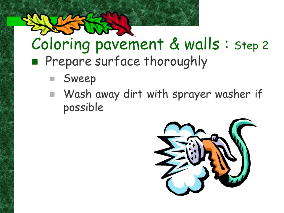 Coloring pavement & walls : Step 2 Prepare surface thoroughly Sweep Wash away dirt with sprayer washer if possible