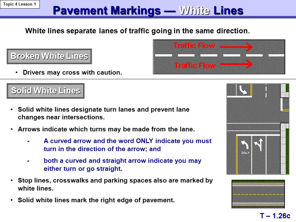 Pavement Markings — WhiteLines Pavement Markings — White Lines T – 1.26c Topic 4 Lesson 1 White lines separate lanes of traffic going in the same direction.