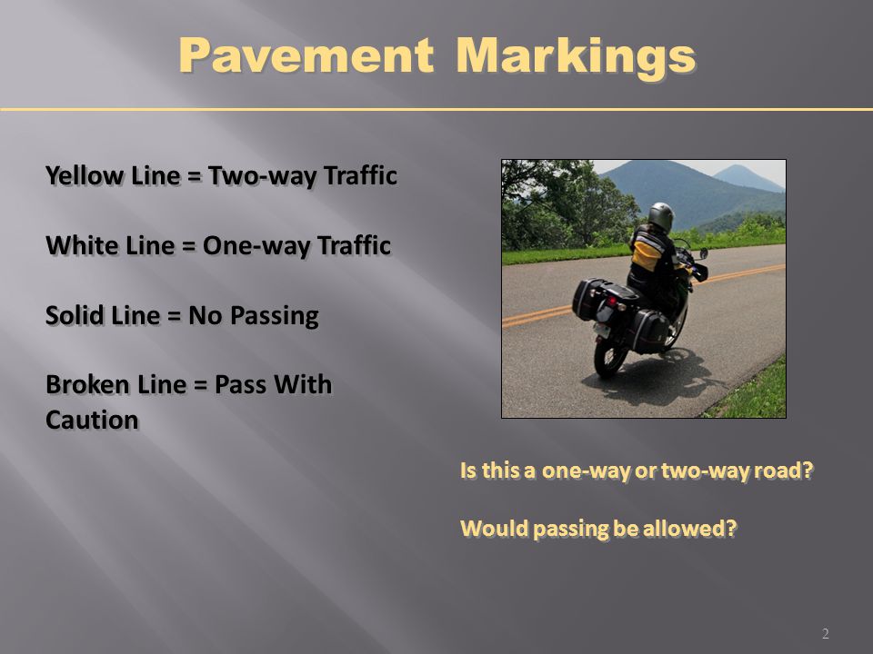 Yellow Line = Two-way Traffic White Line = One-way Traffic Solid Line = No Passing Broken Line = Pass With Caution Yellow Line = Two-way Traffic White Line = One-way Traffic Solid Line = No Passing Broken Line = Pass With Caution Pavement Markings Is this a one-way or two-way road.