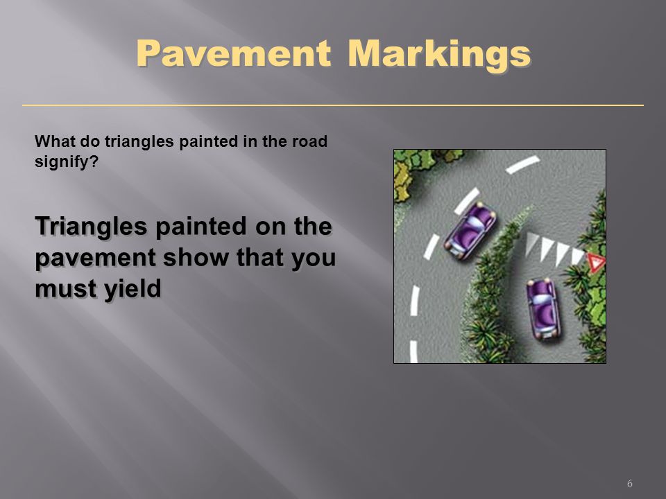 Triangles painted on the pavement show that you must yield Pavement Markings 6 What do triangles painted in the road signify