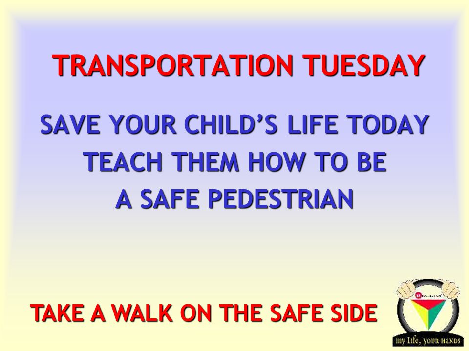 Transportation Tuesday TRANSPORTATION TUESDAY SAVE YOUR CHILD’S LIFE TODAY TEACH THEM HOW TO BE A SAFE PEDESTRIAN TAKE A WALK ON THE SAFE SIDE