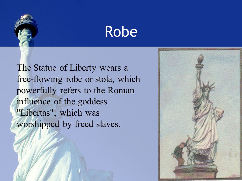 Robe The Statue of Liberty wears a free-flowing robe or stola, which powerfully refers to the Roman influence of the goddess Libertas , which was worshipped by freed slaves.