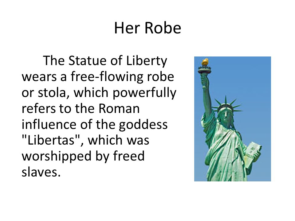 Her Robe The Statue of Liberty wears a free-flowing robe or stola, which powerfully refers to the Roman influence of the goddess Libertas , which was worshipped by freed slaves.