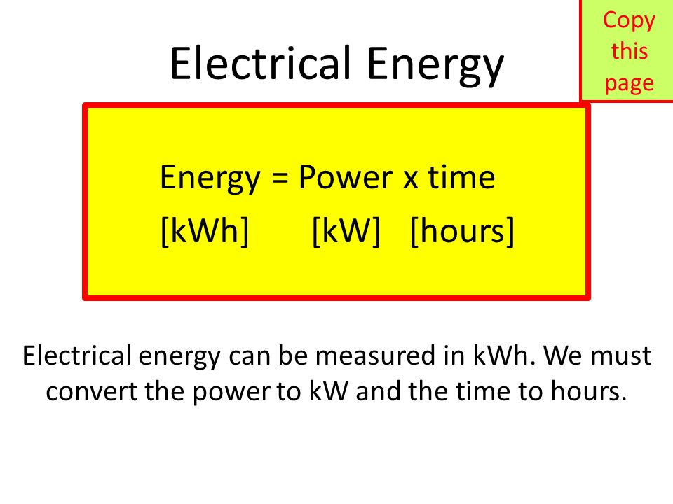 Energy = Power x time [kWh] [kW] [hours] Electrical Energy Copy this page Electrical energy can be measured in kWh.
