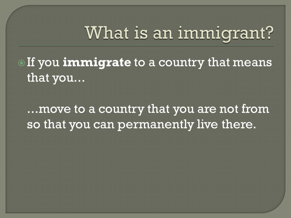  If you immigrate to a country that means that you......move to a country that you are not from so that you can permanently live there.