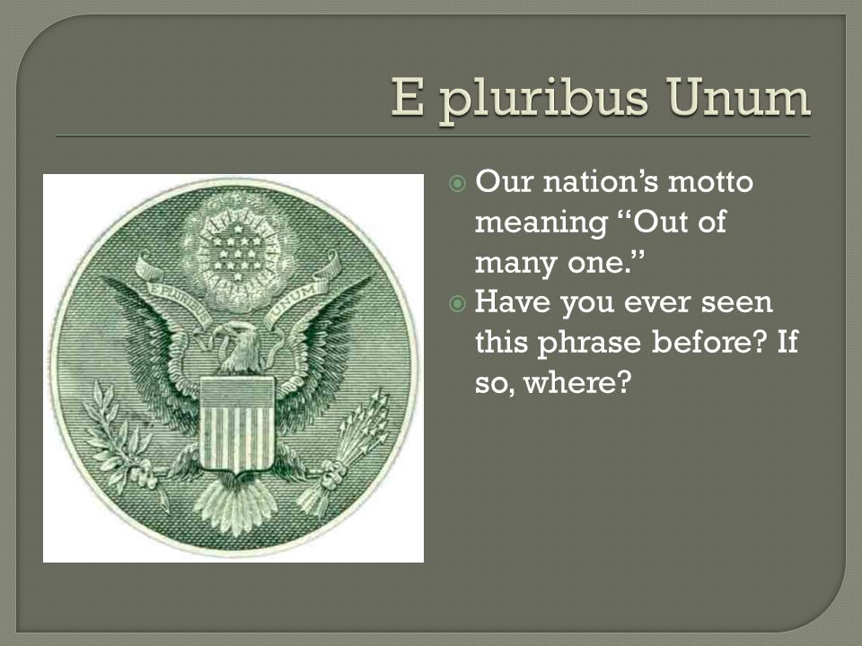  Our nation’s motto meaning Out of many one.  Have you ever seen this phrase before.