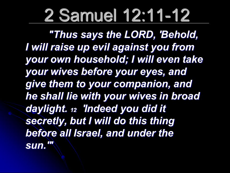 2 Samuel 12:11-12 Thus says the LORD, Behold, I will raise up evil against you from your own household; I will even take your wives before your eyes, and give them to your companion, and he shall lie with your wives in broad daylight.